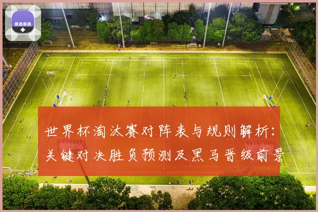 世界杯淘汰赛对阵表与规则解析：关键对决胜负预测及黑马晋级前景分析