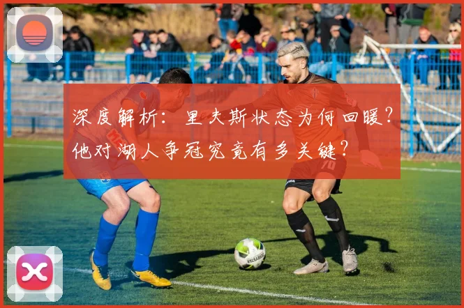 深度解析：里夫斯状态为何回暖？他对湖人争冠究竟有多关键？