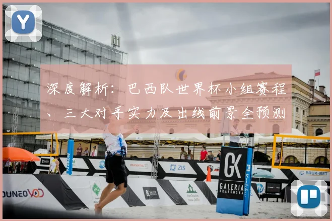 深度解析：巴西队世界杯小组赛程、三大对手实力及出线前景全预测
