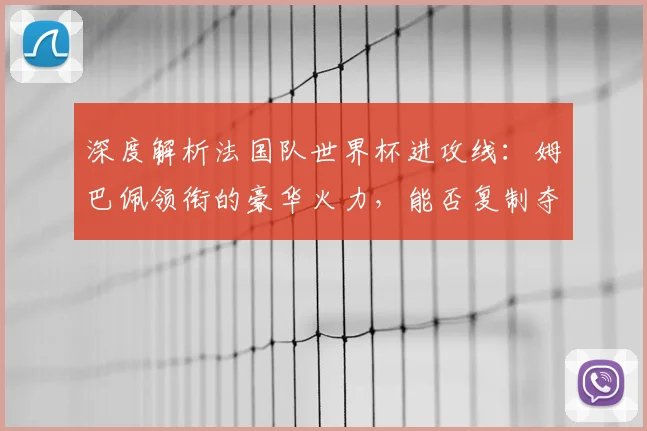 深度解析法国队世界杯进攻线：姆巴佩领衔的豪华火力，能否复制夺冠辉煌？