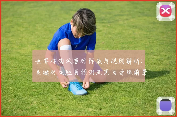 世界杯淘汰赛对阵表与规则解析：关键对决胜负预测及黑马晋级前景分析