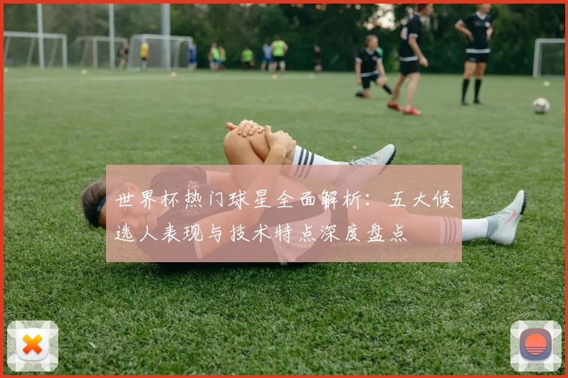 世界杯热门球星全面解析:五大候选人表现与技术特点深度盘点
