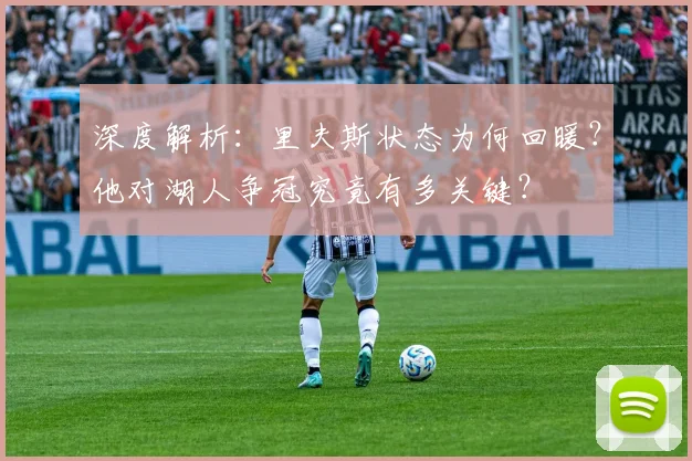 深度解析：里夫斯状态为何回暖？他对湖人争冠究竟有多关键？