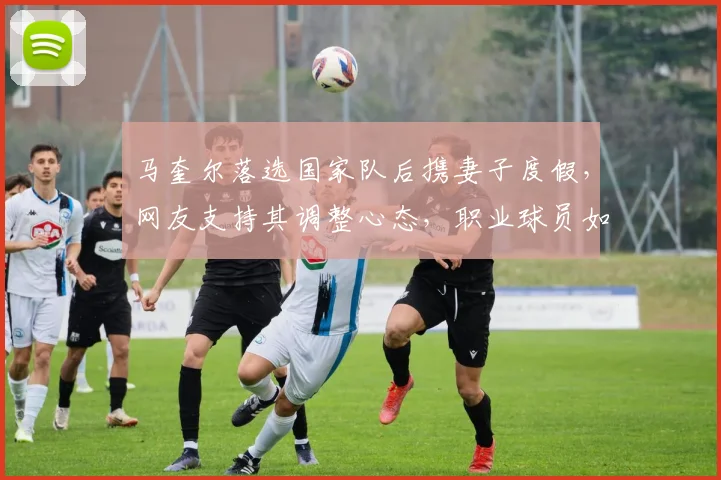 马奎尔落选国家队后携妻子度假，网友支持其调整心态，职业球员如何走出低谷？
