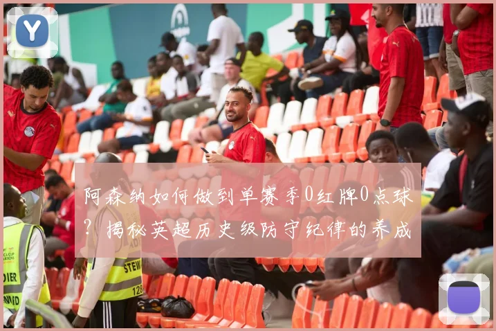 阿森纳如何做到单赛季0红牌0点球？揭秘英超历史级防守纪律的养成秘诀
