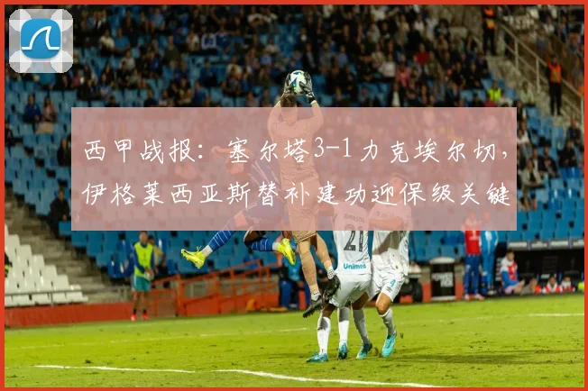 西甲战报：塞尔塔3-1力克埃尔切，伊格莱西亚斯替补建功迎保级关键三分