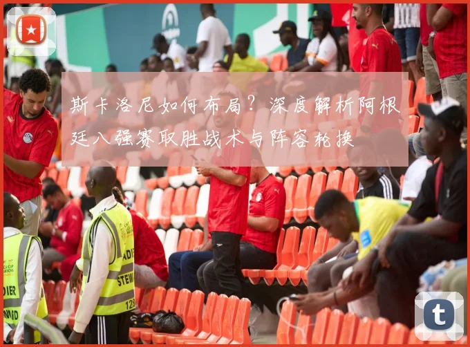 斯卡洛尼如何布局？深度解析阿根廷八强赛取胜战术与阵容轮换