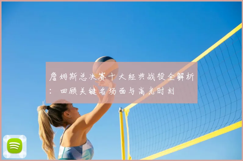 詹姆斯总决赛十大经典战役全解析:回顾关键名场面与高光时刻