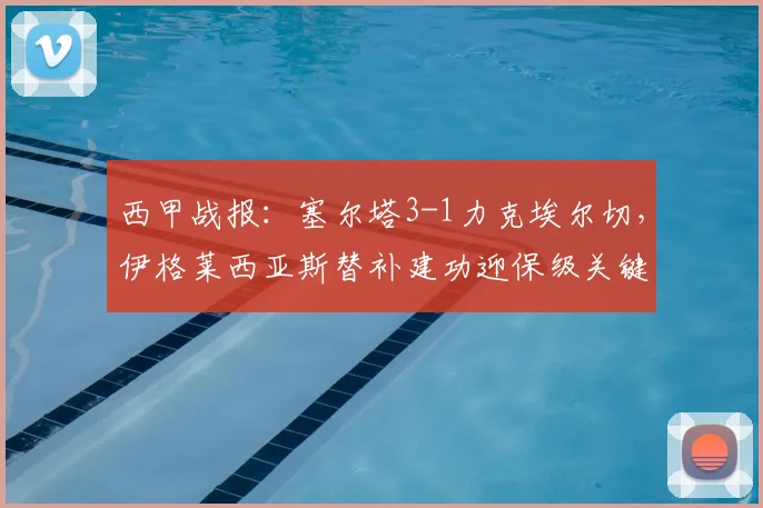 西甲战报:塞尔塔3-1力克埃尔切,伊格莱西亚斯替补建功迎保级关键三分